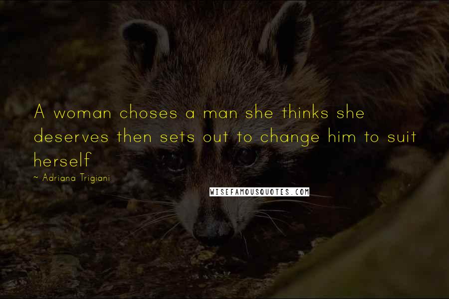 Adriana Trigiani Quotes: A woman choses a man she thinks she deserves then sets out to change him to suit herself