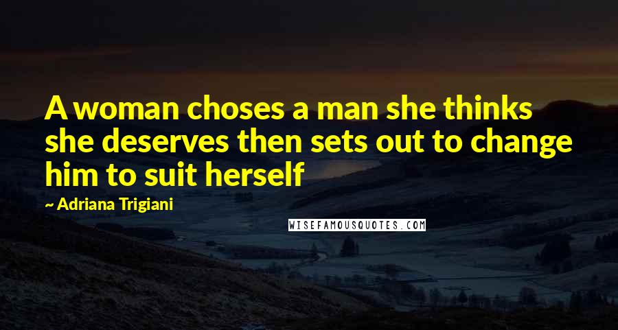 Adriana Trigiani Quotes: A woman choses a man she thinks she deserves then sets out to change him to suit herself