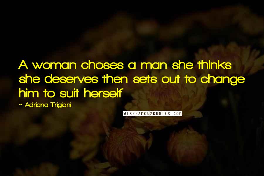 Adriana Trigiani Quotes: A woman choses a man she thinks she deserves then sets out to change him to suit herself