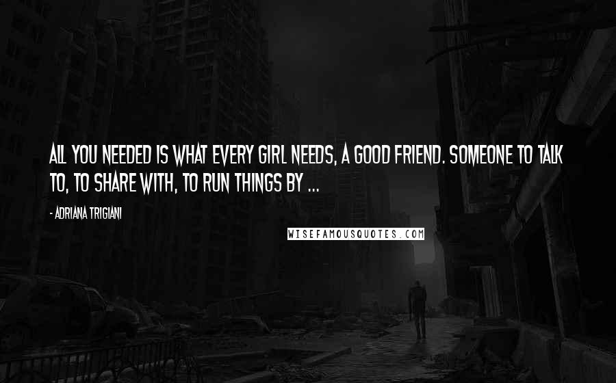 Adriana Trigiani Quotes: All you needed is what every girl needs, a good friend. Someone to talk to, to share with, to run things by ...