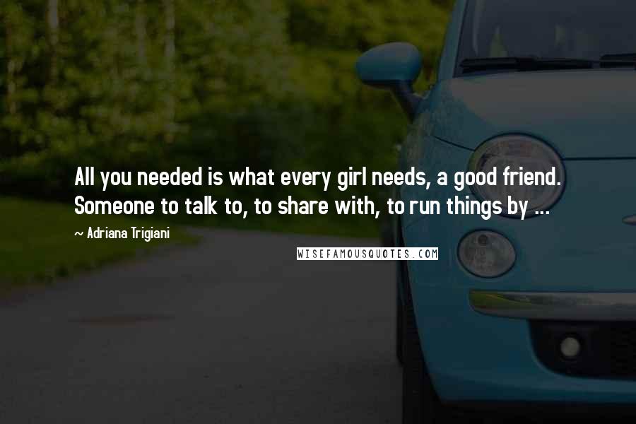 Adriana Trigiani Quotes: All you needed is what every girl needs, a good friend. Someone to talk to, to share with, to run things by ...