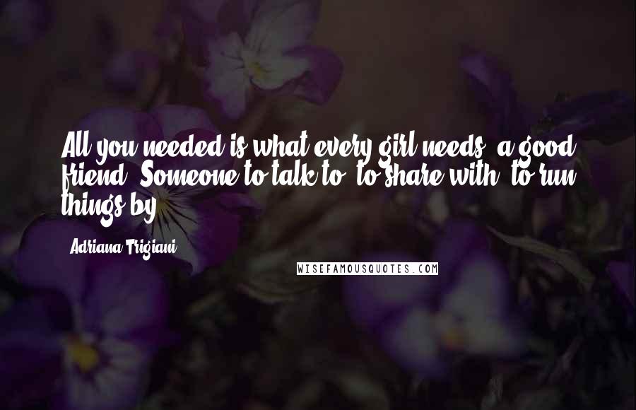 Adriana Trigiani Quotes: All you needed is what every girl needs, a good friend. Someone to talk to, to share with, to run things by ...