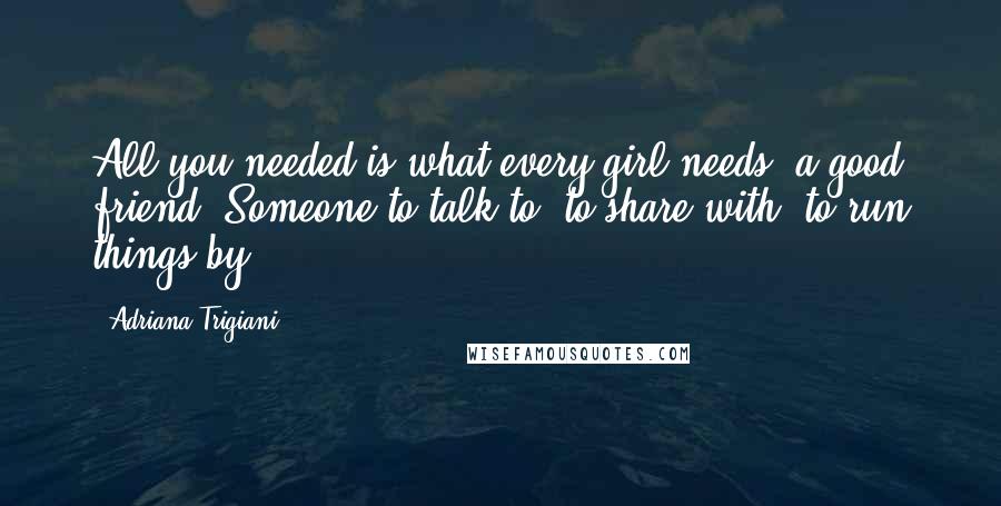 Adriana Trigiani Quotes: All you needed is what every girl needs, a good friend. Someone to talk to, to share with, to run things by ...