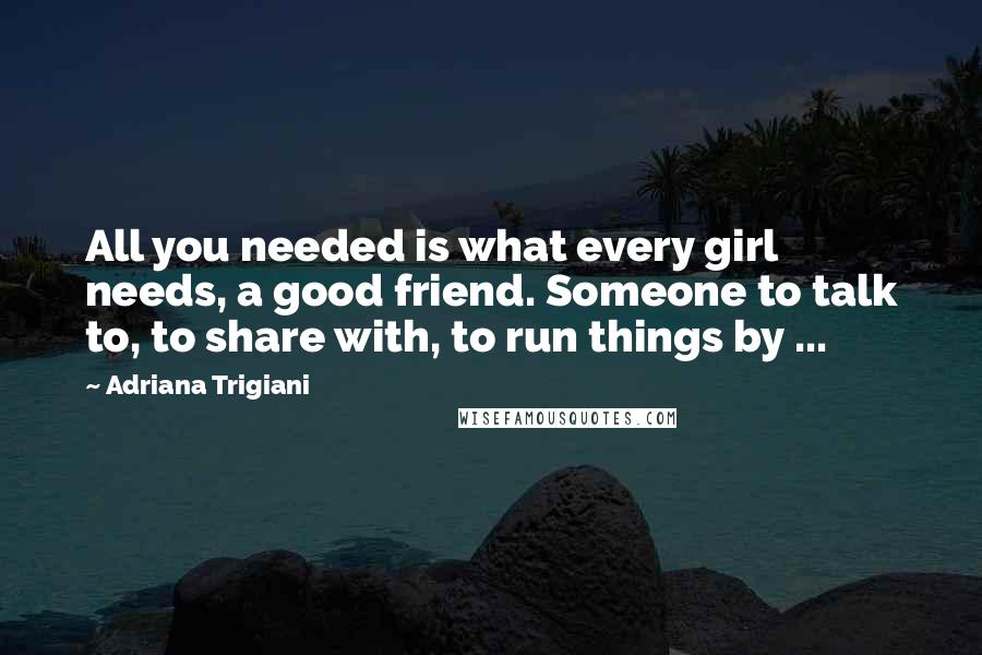 Adriana Trigiani Quotes: All you needed is what every girl needs, a good friend. Someone to talk to, to share with, to run things by ...