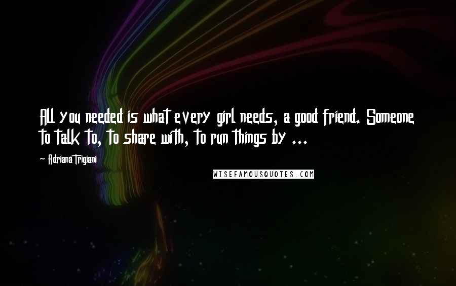 Adriana Trigiani Quotes: All you needed is what every girl needs, a good friend. Someone to talk to, to share with, to run things by ...