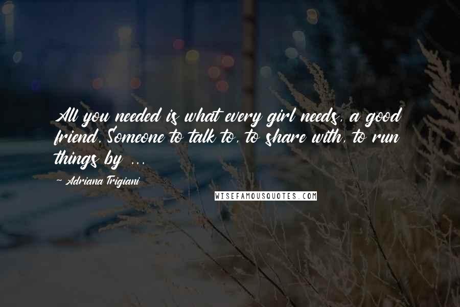 Adriana Trigiani Quotes: All you needed is what every girl needs, a good friend. Someone to talk to, to share with, to run things by ...