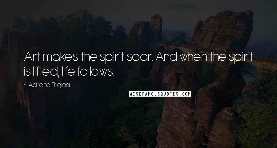 Adriana Trigiani Quotes: Art makes the spirit soar. And when the spirit is lifted, life follows.