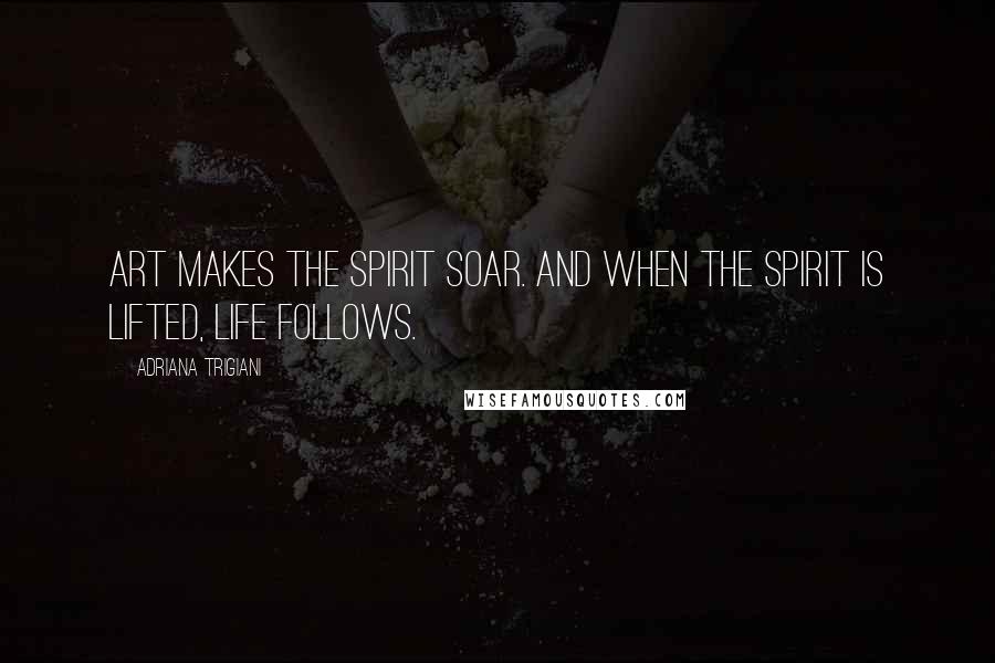 Adriana Trigiani Quotes: Art makes the spirit soar. And when the spirit is lifted, life follows.