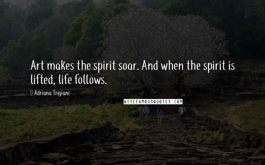 Adriana Trigiani Quotes: Art makes the spirit soar. And when the spirit is lifted, life follows.