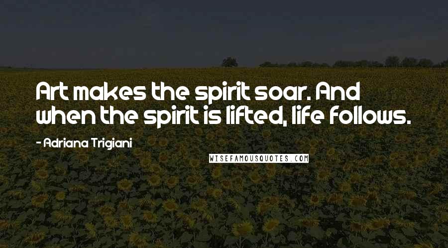 Adriana Trigiani Quotes: Art makes the spirit soar. And when the spirit is lifted, life follows.