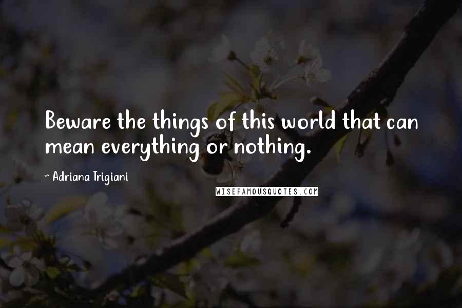 Adriana Trigiani Quotes: Beware the things of this world that can mean everything or nothing.