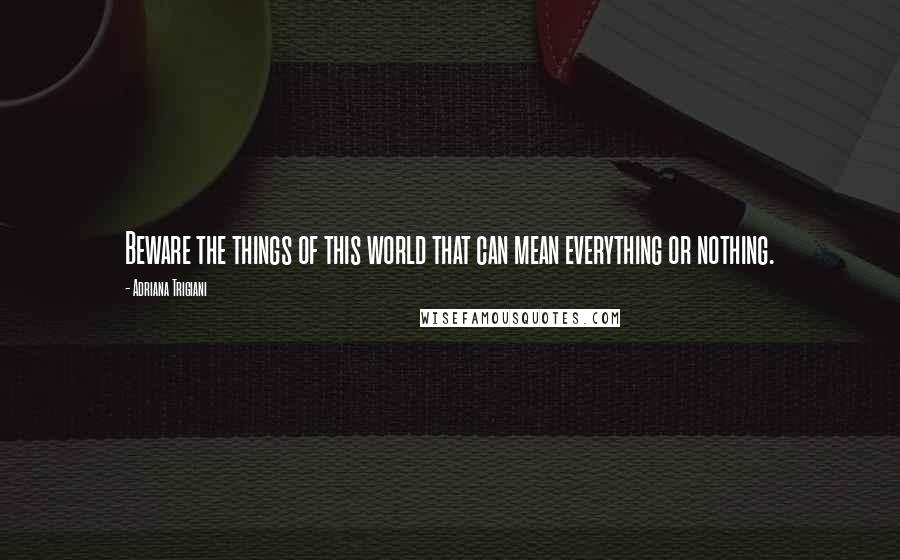 Adriana Trigiani Quotes: Beware the things of this world that can mean everything or nothing.