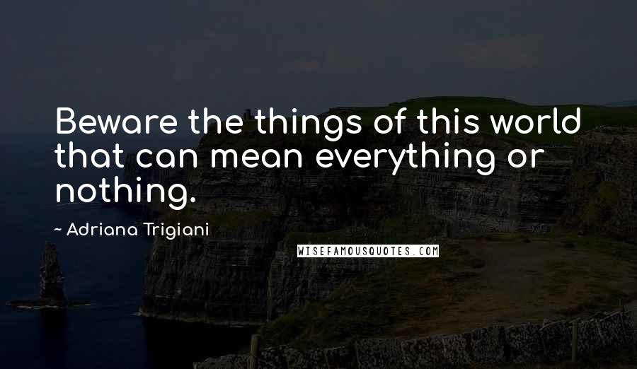Adriana Trigiani Quotes: Beware the things of this world that can mean everything or nothing.