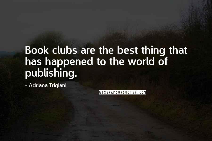 Adriana Trigiani Quotes: Book clubs are the best thing that has happened to the world of publishing.