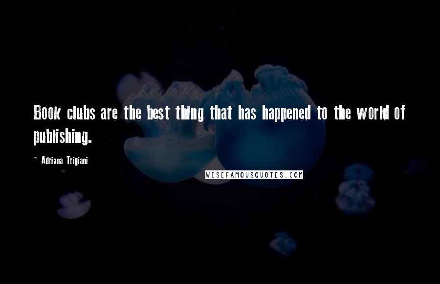 Adriana Trigiani Quotes: Book clubs are the best thing that has happened to the world of publishing.