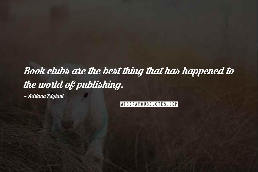 Adriana Trigiani Quotes: Book clubs are the best thing that has happened to the world of publishing.