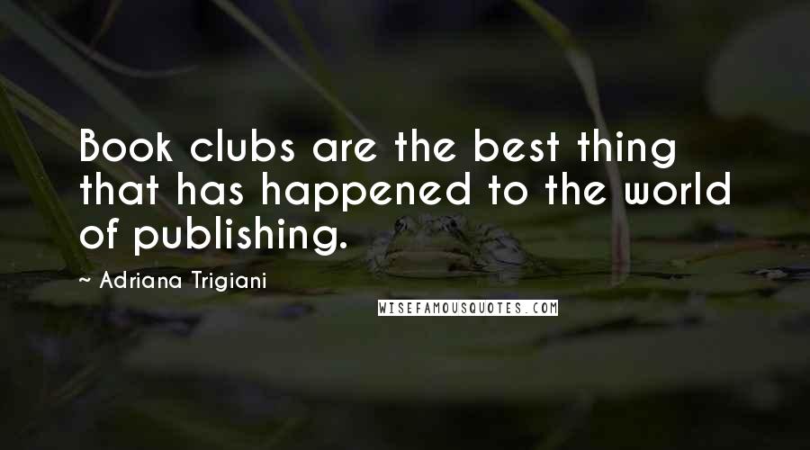 Adriana Trigiani Quotes: Book clubs are the best thing that has happened to the world of publishing.
