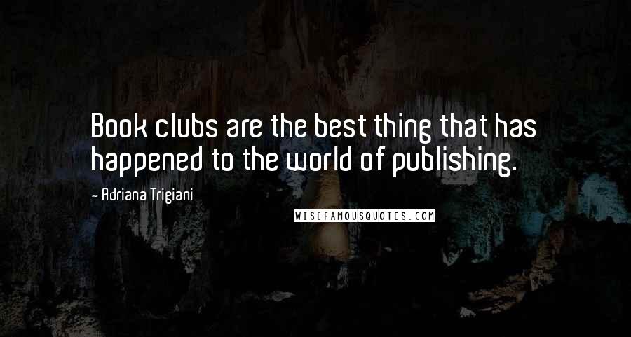 Adriana Trigiani Quotes: Book clubs are the best thing that has happened to the world of publishing.
