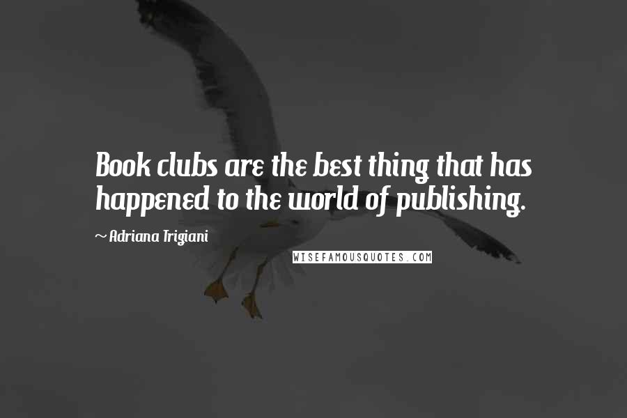 Adriana Trigiani Quotes: Book clubs are the best thing that has happened to the world of publishing.