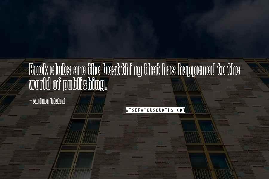 Adriana Trigiani Quotes: Book clubs are the best thing that has happened to the world of publishing.