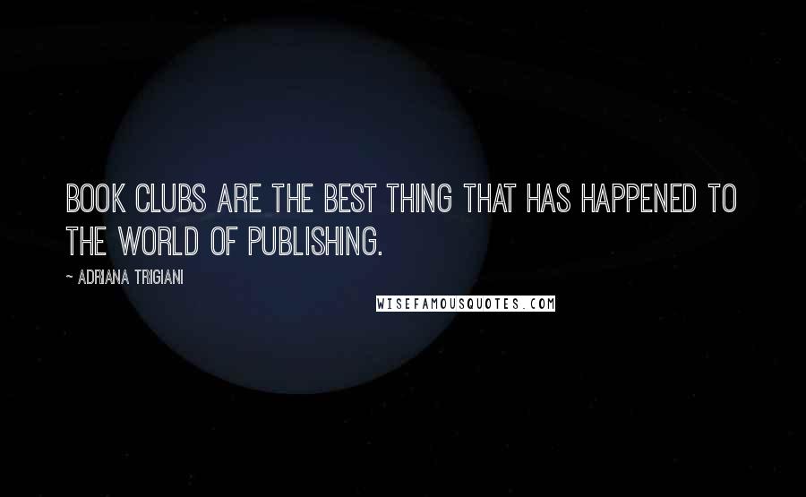 Adriana Trigiani Quotes: Book clubs are the best thing that has happened to the world of publishing.