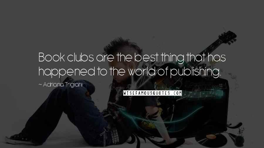 Adriana Trigiani Quotes: Book clubs are the best thing that has happened to the world of publishing.