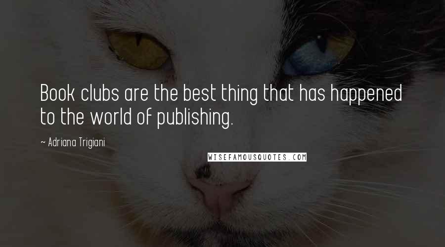 Adriana Trigiani Quotes: Book clubs are the best thing that has happened to the world of publishing.