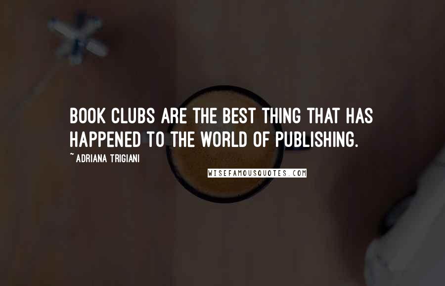 Adriana Trigiani Quotes: Book clubs are the best thing that has happened to the world of publishing.