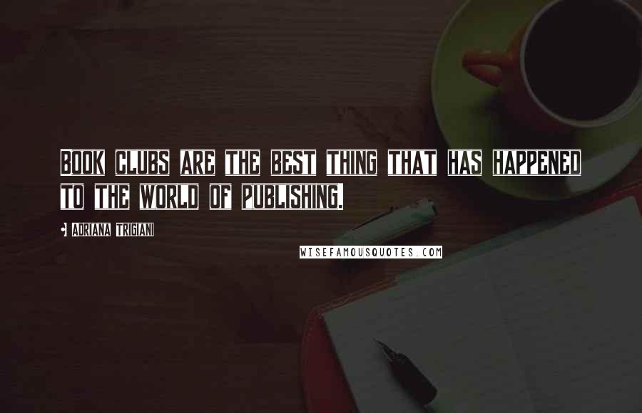 Adriana Trigiani Quotes: Book clubs are the best thing that has happened to the world of publishing.