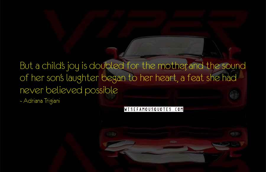 Adriana Trigiani Quotes: But a child's joy is doubled for the mother, and the sound of her son's laughter began to her heart, a feat she had never believed possible