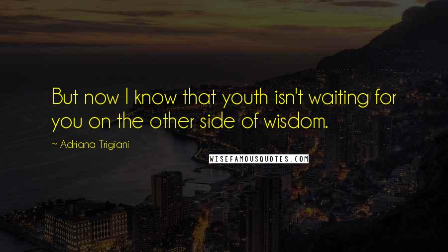 Adriana Trigiani Quotes: But now I know that youth isn't waiting for you on the other side of wisdom.