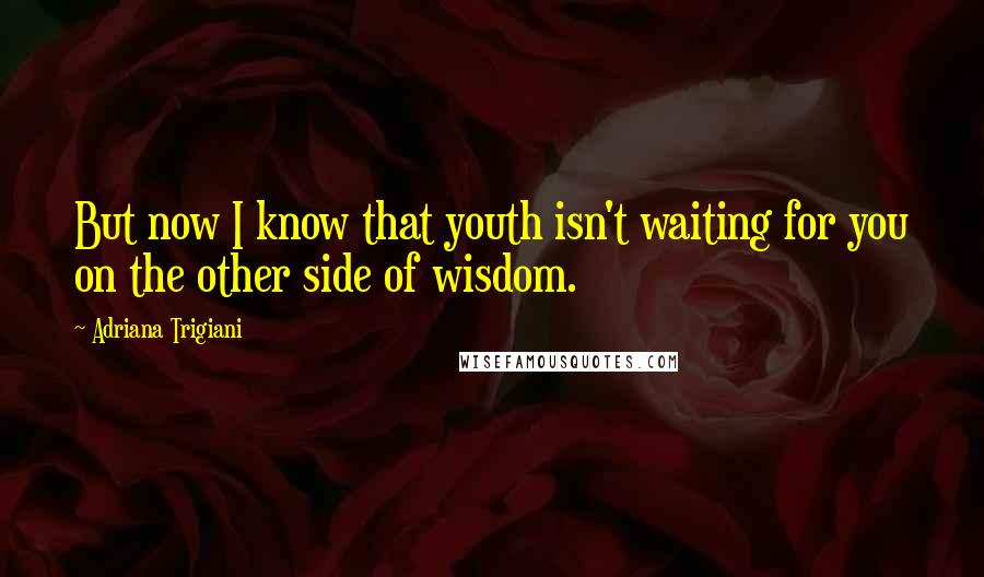 Adriana Trigiani Quotes: But now I know that youth isn't waiting for you on the other side of wisdom.