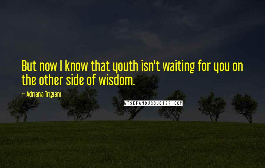 Adriana Trigiani Quotes: But now I know that youth isn't waiting for you on the other side of wisdom.