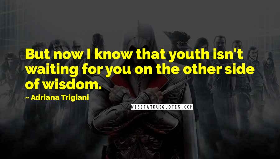 Adriana Trigiani Quotes: But now I know that youth isn't waiting for you on the other side of wisdom.