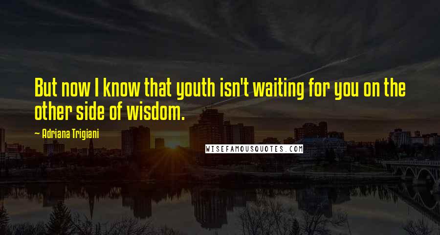 Adriana Trigiani Quotes: But now I know that youth isn't waiting for you on the other side of wisdom.