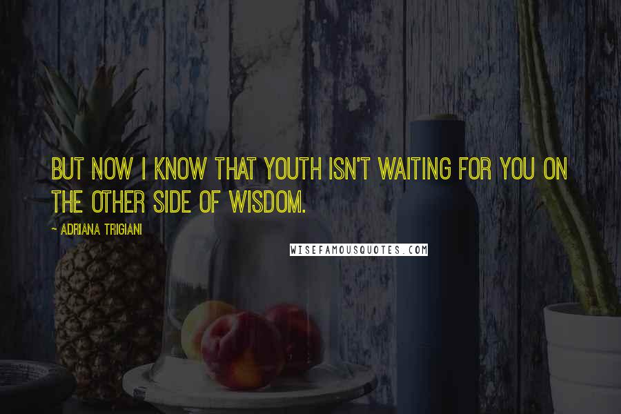 Adriana Trigiani Quotes: But now I know that youth isn't waiting for you on the other side of wisdom.