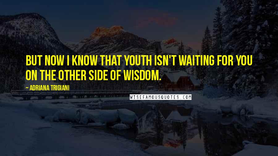 Adriana Trigiani Quotes: But now I know that youth isn't waiting for you on the other side of wisdom.