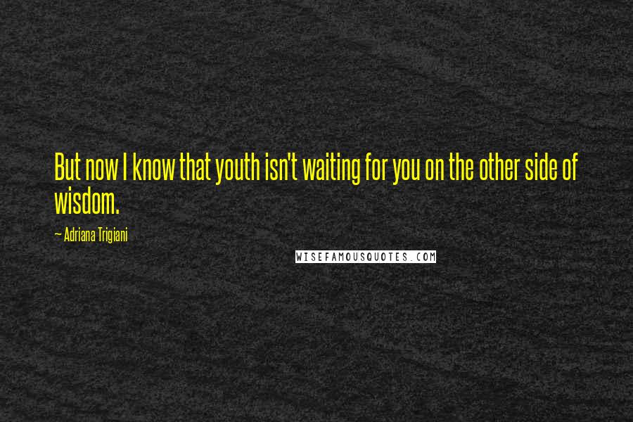 Adriana Trigiani Quotes: But now I know that youth isn't waiting for you on the other side of wisdom.