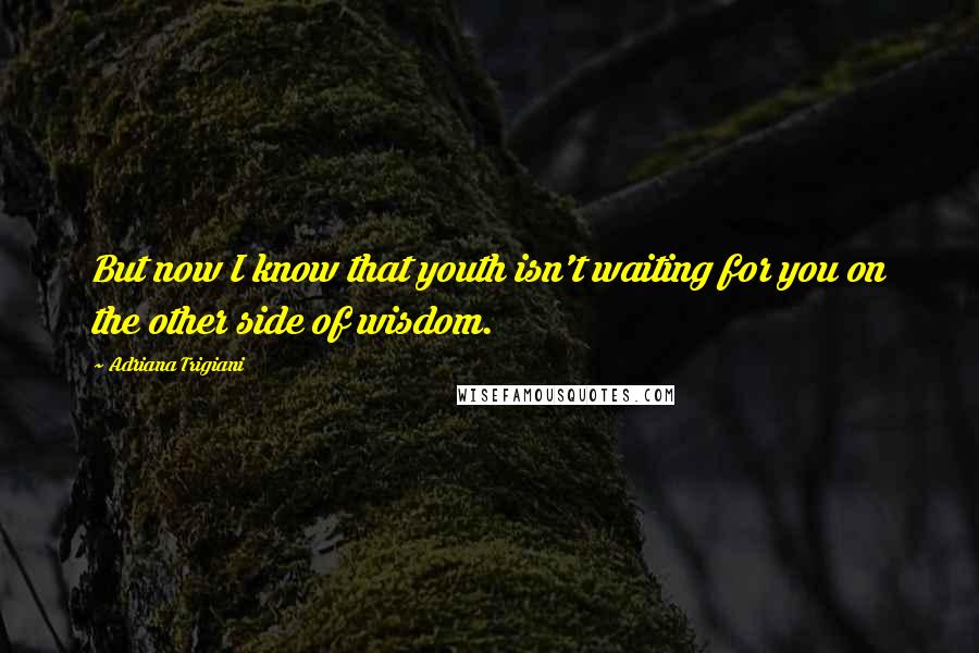 Adriana Trigiani Quotes: But now I know that youth isn't waiting for you on the other side of wisdom.