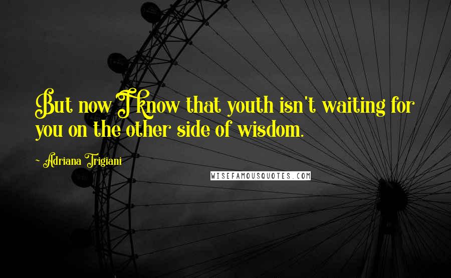 Adriana Trigiani Quotes: But now I know that youth isn't waiting for you on the other side of wisdom.