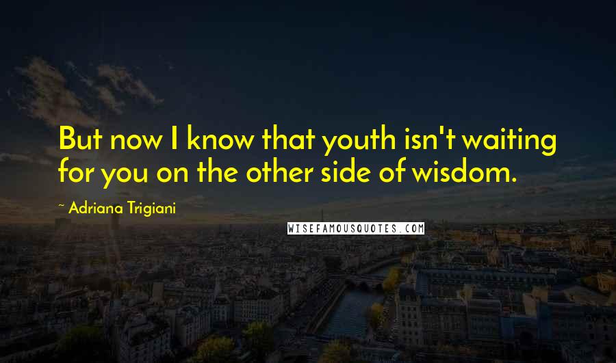 Adriana Trigiani Quotes: But now I know that youth isn't waiting for you on the other side of wisdom.