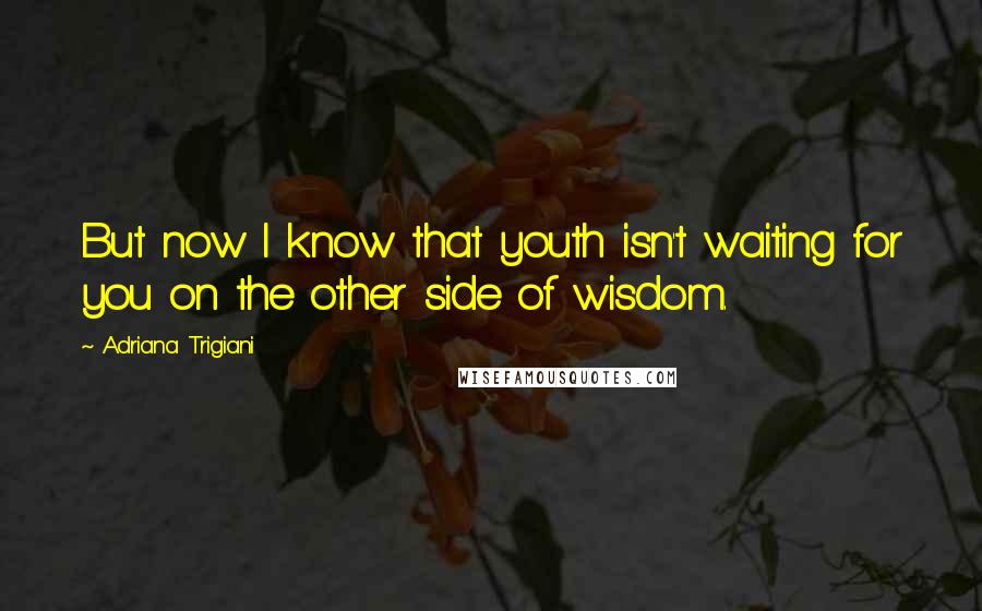 Adriana Trigiani Quotes: But now I know that youth isn't waiting for you on the other side of wisdom.