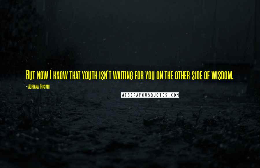 Adriana Trigiani Quotes: But now I know that youth isn't waiting for you on the other side of wisdom.