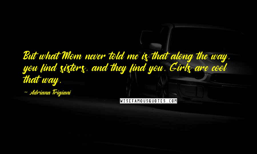 Adriana Trigiani Quotes: But what Mom never told me is that along the way, you find sisters, and they find you. Girls are cool that way.