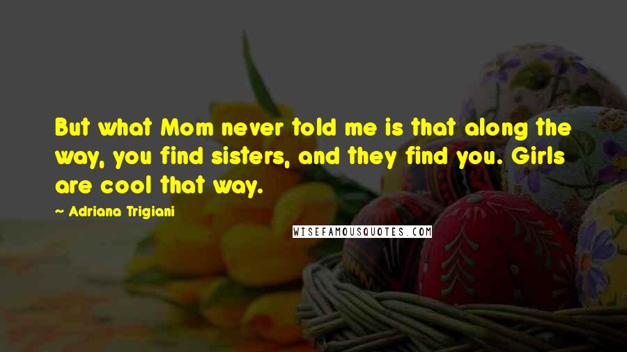 Adriana Trigiani Quotes: But what Mom never told me is that along the way, you find sisters, and they find you. Girls are cool that way.