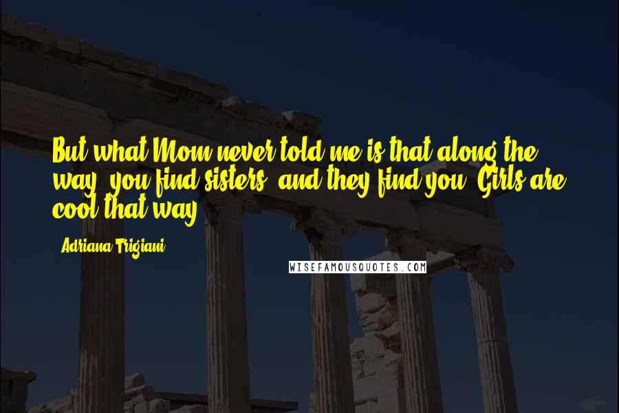 Adriana Trigiani Quotes: But what Mom never told me is that along the way, you find sisters, and they find you. Girls are cool that way.