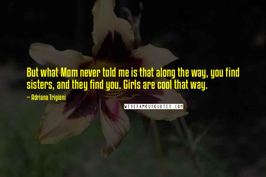 Adriana Trigiani Quotes: But what Mom never told me is that along the way, you find sisters, and they find you. Girls are cool that way.