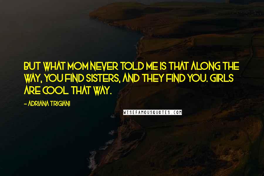 Adriana Trigiani Quotes: But what Mom never told me is that along the way, you find sisters, and they find you. Girls are cool that way.