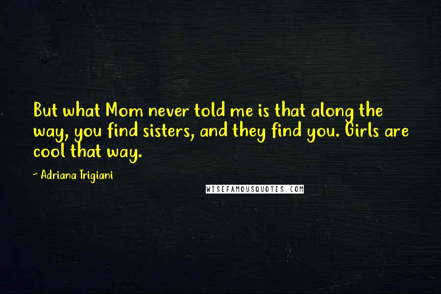 Adriana Trigiani Quotes: But what Mom never told me is that along the way, you find sisters, and they find you. Girls are cool that way.