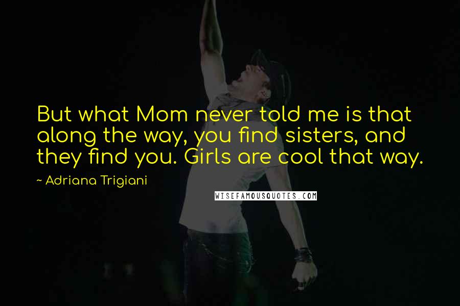 Adriana Trigiani Quotes: But what Mom never told me is that along the way, you find sisters, and they find you. Girls are cool that way.